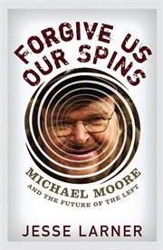 Forgive us our spins : Michael Moore and the future of the Left cover image