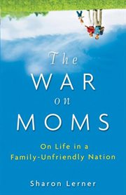 The war on moms : on life in a family-unfriendly nation cover image