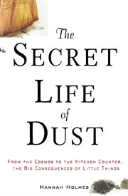 The secret life of dust : from the cosmos to the kitchen counter, the big consequences of little things cover image