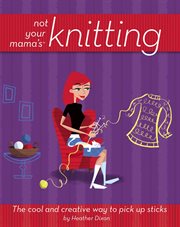 Not your mama's knitting : the cool and creative way to pick up sticks cover image