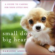 Small dogs, big hearts : a guide to caring for your little dog cover image