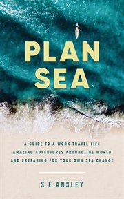 Plan sea : a guide to a work-travel life, amazing adventures around the world and preparing for your own sea-change cover image