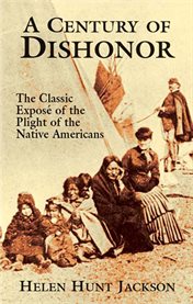 A century of dishonor: the classic exposé of the plight of the Native Americans cover image
