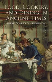 Food, cookery, and dining in ancient times: Alexis Soyer's Pantropheon cover image