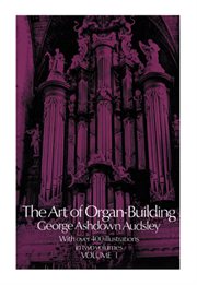 The art of organ-building: a comprehensive historical, theoretical, and practical treatise on the tonal appointment and mechanical construction of concert-room, church, and chamber organs cover image