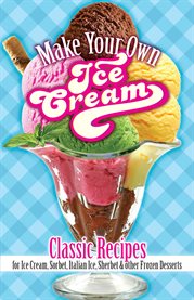 Make your own ice cream : classic recipes for ice cream, sorbet, Italian ice, sherbet and other frozen desserts cover image