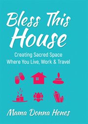 Bless This House : Creating Sacred Space Where You Live, Work & Travel cover image