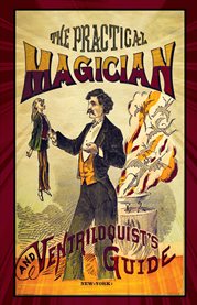The practical magician and ventriloquist's guide : a practical manual of fireside magic and conjuring illusions : containing also complete instructions for acquiring & practising the art of ventriloquism cover image