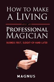 How to make a living as a professional magician : business first, sleight-of-hand later cover image