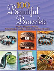 100 beautiful bracelets : create elegant jewelry using beads, string, charms, leather, and more cover image