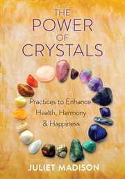 The power of crystals : practices to enhance health, harmony, and happiness cover image