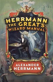 Herrmann the Great's wizard manual : from sleight of hand and card tricks to coin tricks, stage magic, and mind reading cover image