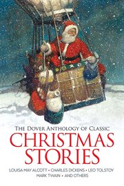 The Dover Anthology of Classic Christmas Stories : Louisa May Alcott, Charles Dickens, Leo Tolstoy, Mark Twain And Others cover image