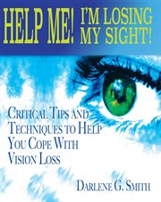 Help me! i am losing my sight!. Critical Tips And Techniques To Help You Cope With Vision Loss cover image