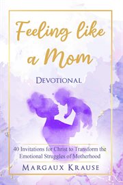 Feeling like a mom devotional. 40 Invitations for Christ to Transform the Emotional Struggles of Motherhood cover image