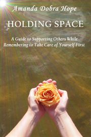 Holding space : a guide to supporting others while remembering to take care of yourself first cover image
