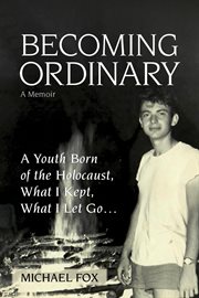 Becoming ordinary. A Youth Born of the Holocaust, What I Kept, What I Let Go cover image
