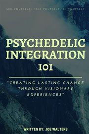 Psychedelic integration 101. Creating Lasting Change Through Visionary Experiences cover image