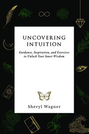 Uncovering intuition. Guidance, Inspiration, and Exercises To Unlock Your Inner Wisdom cover image