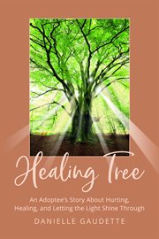 Healing tree. An Adoptee's Story about Hurting, Healing, and  Letting the Light Shine Through cover image