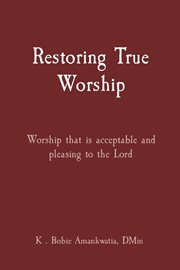 Restoring true worship. Worship That Is Acceptable and Pleasing to the Lord cover image
