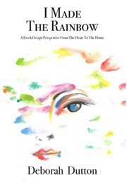 I made the rainbow. A Fresh Design Perspective From The Heart To The Home cover image