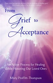 From grief to acceptance : an active process for healing while honoring our loved ones cover image