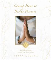 Coming home to divine presence. Sacred Principles to Embody your Greatest Light cover image