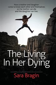 The living in her dying : how a mother and daughter come to know each other and themselves so the mother can die and the daughter can live cover image