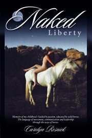 Naked liberty : memoirs of my childhood, guided by passion, educated by wild horses, the language of movement, communication, and leadership through the way of horses cover image