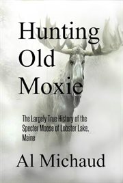 Hunting old moxie. The Largely True History of the Specter Moose of Lobster Lake, Maine cover image