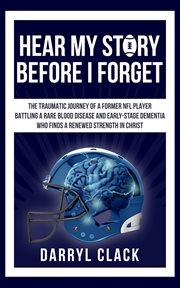 Hear my story before i forget: the traumatic journey of a former nfl player. A Memoir of Faith, Hope, Healing, Transparency and a Renewed Strength in Christ cover image