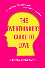 The overthinker's guide to love. A Story of Real-Life Experiments Turned Practical Wisdom cover image