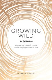 Growing wild. Answering the call to rise while staying rooted in love cover image