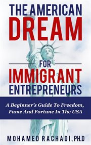 The American dream for immigrant entrepreneurs : a beginner's guide to freedom, fame and fortune in the USA cover image