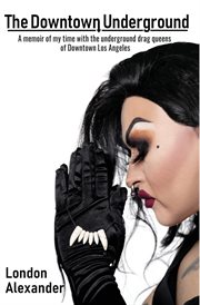 The downtown underground. A memoir of my time with the underground drag queens of Downtown Los Angeles cover image