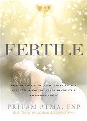 Fertile. Prepare Your Body, Mind, and Spirit for Conception and Pregnancy to Create a Conscious Child cover image