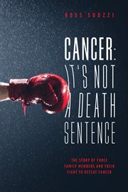 Cancer: it's not a death sentence. The Story Of Three Family Members And Their Fight To Defeat A Deadly Disease cover image