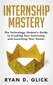 Internship mastery : the technology student's guide to crushing your internship and launching your career cover image