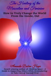 The healing of the masculine and feminine. How to Truly Change the World from the Inside, Out cover image