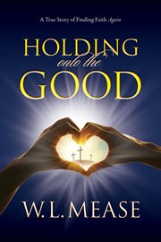 Holding onto the good. A True Story of Finding Faith Again cover image