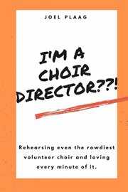 I'm a choir director??! : rehearsing even the rowdiest volunteer choir and loving every minute of it cover image
