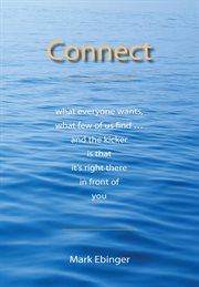 Connect. What Everyone Wants, What Few of Us Find ... and the Kicker Is That It's Right There in Front of You cover image