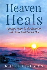 Heaven heals. Finding Hope in the Reunion with Your Lost Loved One cover image