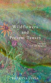 Wildflowers and present tenses. A Memoir, Real and Imagined cover image