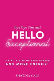 Bye bye normal hello exceptional. Living a Life of Less Stress and More Energy! cover image