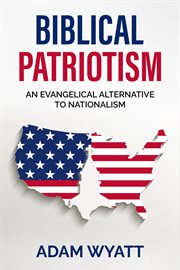 Biblical Patriotism : An Evangelical Alternative to Nationalism cover image