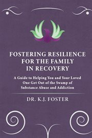 Fostering resilience for the family in recovery. A Guide to Helping You and Your Loved One Get Out of the Swamp of Substance Abuse and Addiction cover image