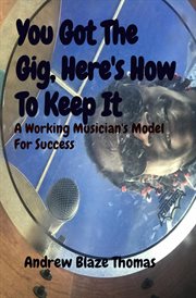 You got the gig, here's how to keep it : a working musician's model for success cover image