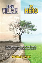 From villain to hero. Encouragement and a map to stop domestic violence or abuse that hurts the ones you love cover image